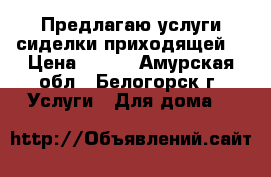 Предлагаю услуги сиделки(приходящей) › Цена ­ 800 - Амурская обл., Белогорск г. Услуги » Для дома   